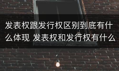 发表权跟发行权区别到底有什么体现 发表权和发行权有什么区别