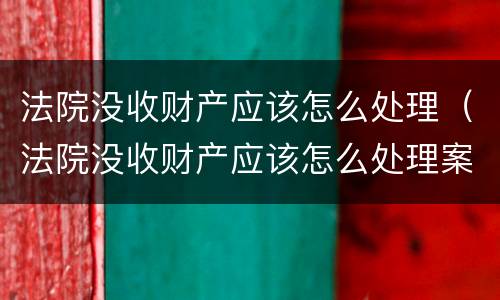 法院没收财产应该怎么处理（法院没收财产应该怎么处理案件）