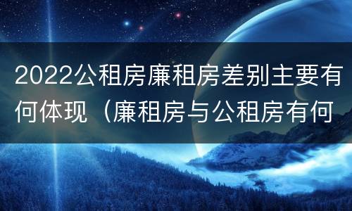 2022公租房廉租房差别主要有何体现（廉租房与公租房有何区别）