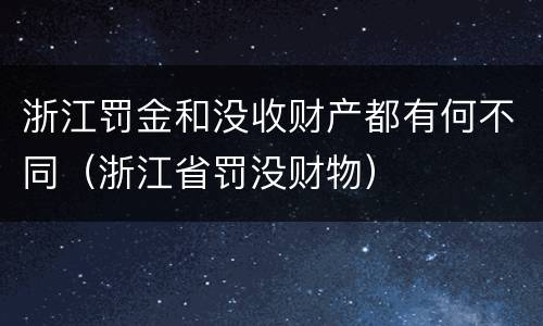 浙江罚金和没收财产都有何不同（浙江省罚没财物）