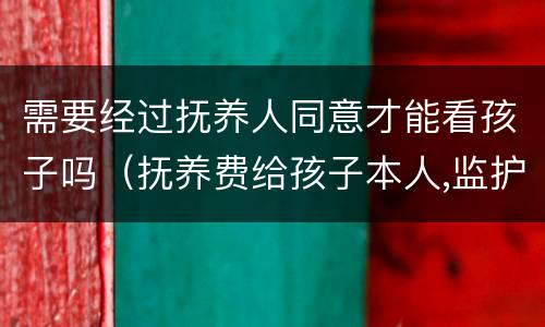 需要经过抚养人同意才能看孩子吗（抚养费给孩子本人,监护人不同意可以吗）