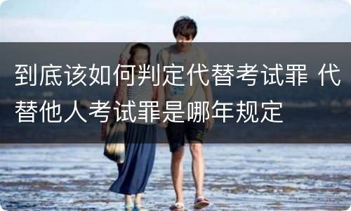 到底该如何判定代替考试罪 代替他人考试罪是哪年规定