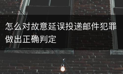 怎么对故意延误投递邮件犯罪做出正确判定