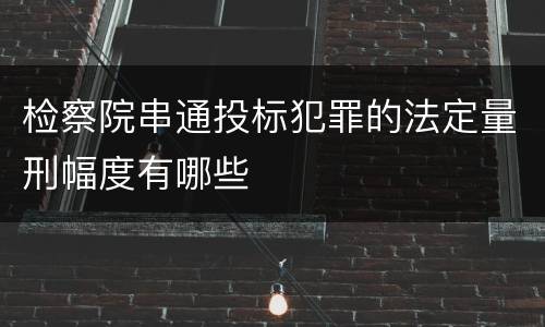 检察院串通投标犯罪的法定量刑幅度有哪些