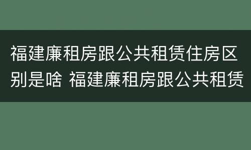 福建廉租房跟公共租赁住房区别是啥 福建廉租房跟公共租赁住房区别是啥啊