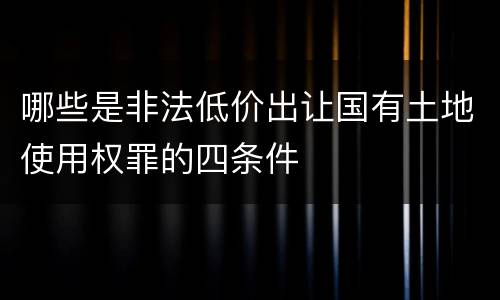 哪些是非法低价出让国有土地使用权罪的四条件