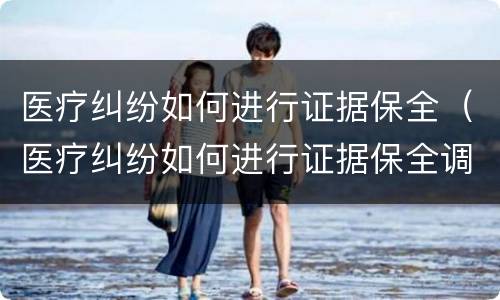 医疗纠纷如何进行证据保全（医疗纠纷如何进行证据保全调查）