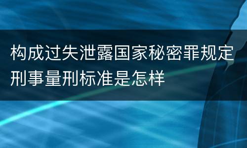 构成过失泄露国家秘密罪规定刑事量刑标准是怎样