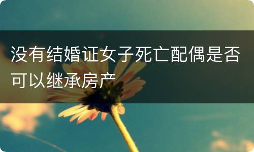 没有结婚证女子死亡配偶是否可以继承房产