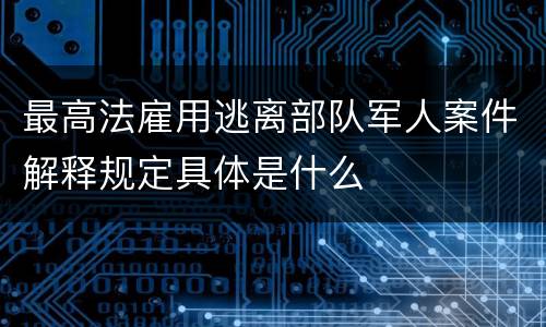 最高法雇用逃离部队军人案件解释规定具体是什么