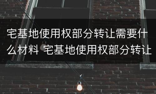宅基地使用权部分转让需要什么材料 宅基地使用权部分转让需要什么材料呢