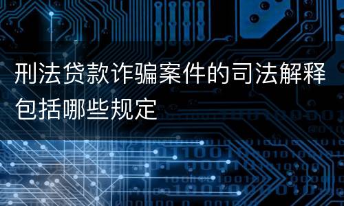 刑法贷款诈骗案件的司法解释包括哪些规定