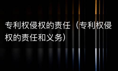 专利权侵权的责任（专利权侵权的责任和义务）