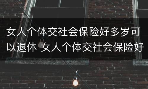 女人个体交社会保险好多岁可以退休 女人个体交社会保险好多岁可以退休了