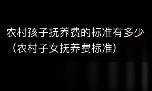 农村孩子抚养费的标准有多少（农村子女抚养费标准）