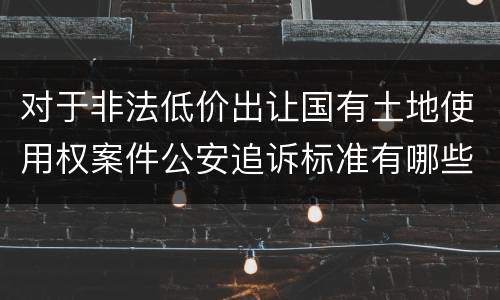 对于非法低价出让国有土地使用权案件公安追诉标准有哪些