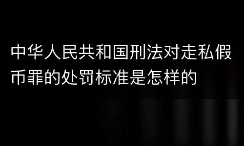 中华人民共和国刑法对走私假币罪的处罚标准是怎样的