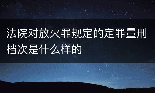 法院对放火罪规定的定罪量刑档次是什么样的