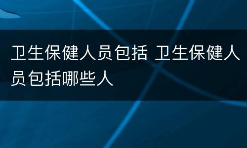 卫生保健人员包括 卫生保健人员包括哪些人