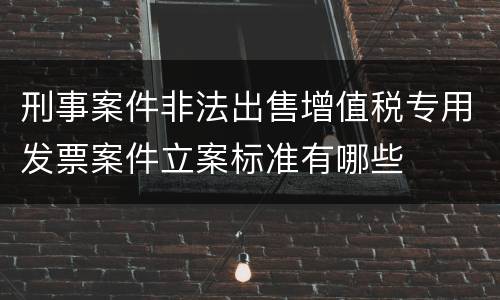 刑事案件非法出售增值税专用发票案件立案标准有哪些