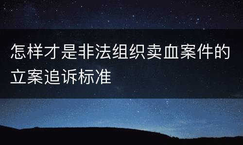 怎样才是非法组织卖血案件的立案追诉标准