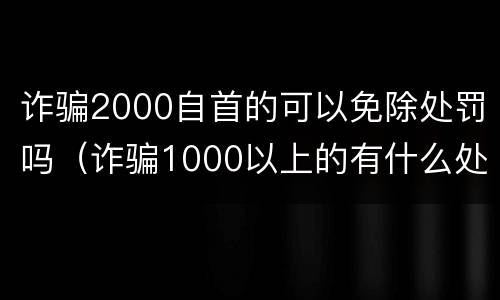 诈骗2000自首的可以免除处罚吗（诈骗1000以上的有什么处罚）
