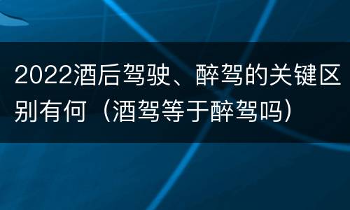 2022酒后驾驶、醉驾的关键区别有何（酒驾等于醉驾吗）