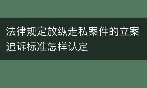 法律规定放纵走私案件的立案追诉标准怎样认定