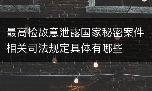 最高检故意泄露国家秘密案件相关司法规定具体有哪些
