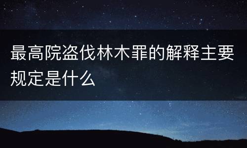 最高院盗伐林木罪的解释主要规定是什么