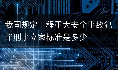 我国规定工程重大安全事故犯罪刑事立案标准是多少