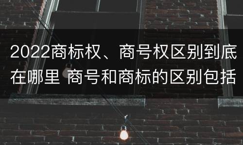 2022商标权、商号权区别到底在哪里 商号和商标的区别包括哪些