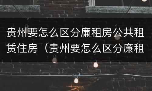 贵州要怎么区分廉租房公共租赁住房（贵州要怎么区分廉租房公共租赁住房和商品房）