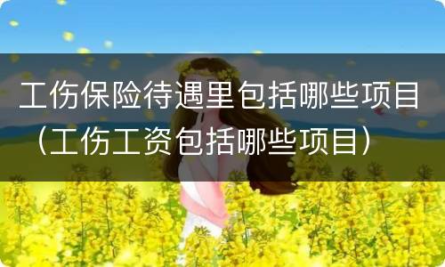 工伤保险待遇里包括哪些项目（工伤工资包括哪些项目）