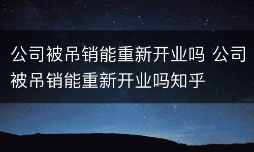 公司被吊销能重新开业吗 公司被吊销能重新开业吗知乎