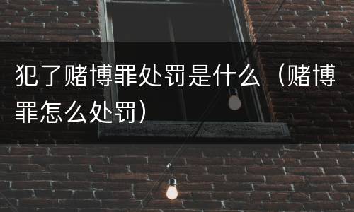 犯了赌博罪处罚是什么（赌博罪怎么处罚）