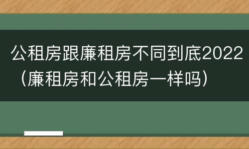 公租房跟廉租房不同到底2022（廉租房和公租房一样吗）