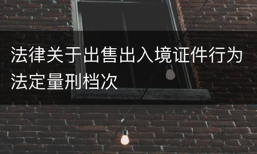 法律关于出售出入境证件行为法定量刑档次