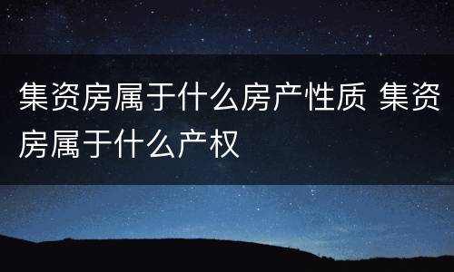 集资房属于什么房产性质 集资房属于什么产权