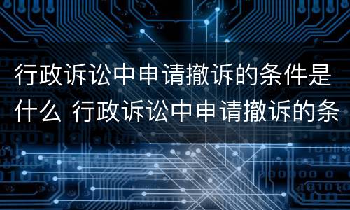 行政诉讼中申请撤诉的条件是什么 行政诉讼中申请撤诉的条件是什么意思