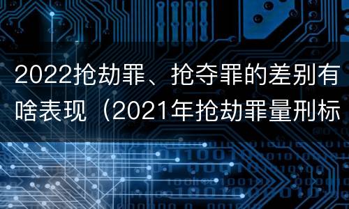 2022抢劫罪、抢夺罪的差别有啥表现（2021年抢劫罪量刑标准）