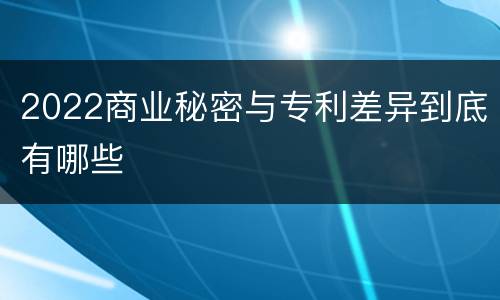 2022商业秘密与专利差异到底有哪些