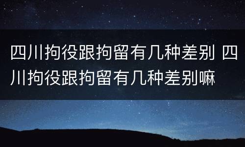 四川拘役跟拘留有几种差别 四川拘役跟拘留有几种差别嘛