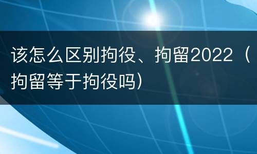 该怎么区别拘役、拘留2022（拘留等于拘役吗）