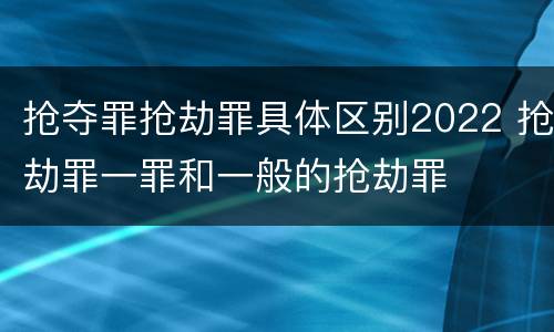 抢夺罪抢劫罪具体区别2022 抢劫罪一罪和一般的抢劫罪