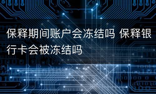 保释期间账户会冻结吗 保释银行卡会被冻结吗