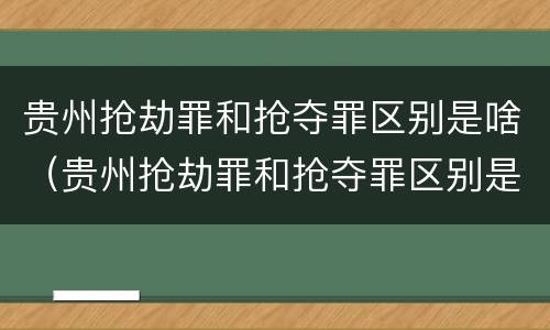 贵州抢劫罪和抢夺罪区别是啥（贵州抢劫罪和抢夺罪区别是啥呀）