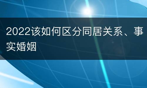 2022该如何区分同居关系、事实婚姻