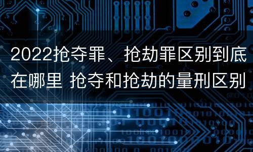 2022抢夺罪、抢劫罪区别到底在哪里 抢夺和抢劫的量刑区别