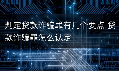 判定贷款诈骗罪有几个要点 贷款诈骗罪怎么认定
